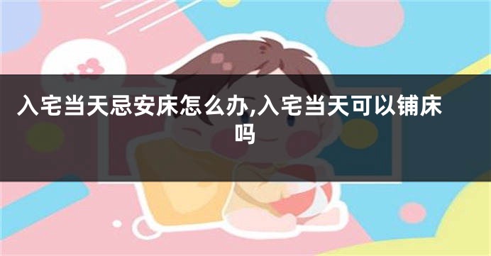 入宅当天忌安床怎么办,入宅当天可以铺床吗