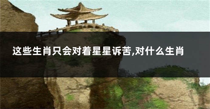这些生肖只会对着星星诉苦,对什么生肖