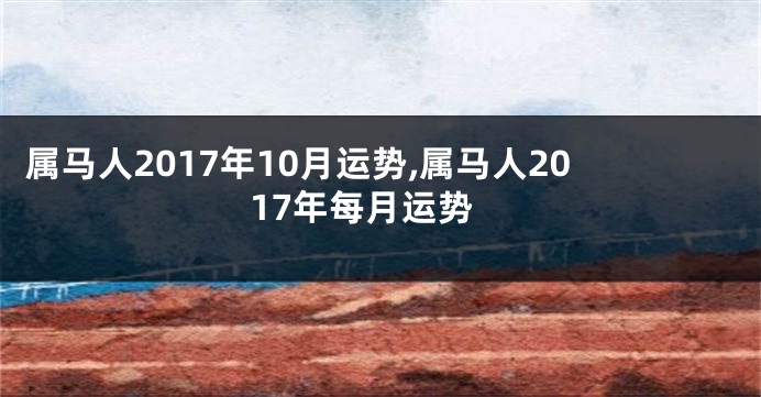 属马人2017年10月运势,属马人2017年每月运势