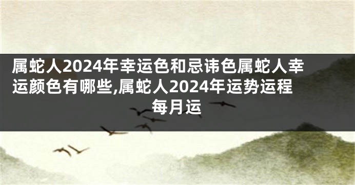 属蛇人2024年幸运色和忌讳色属蛇人幸运颜色有哪些,属蛇人2024年运势运程每月运