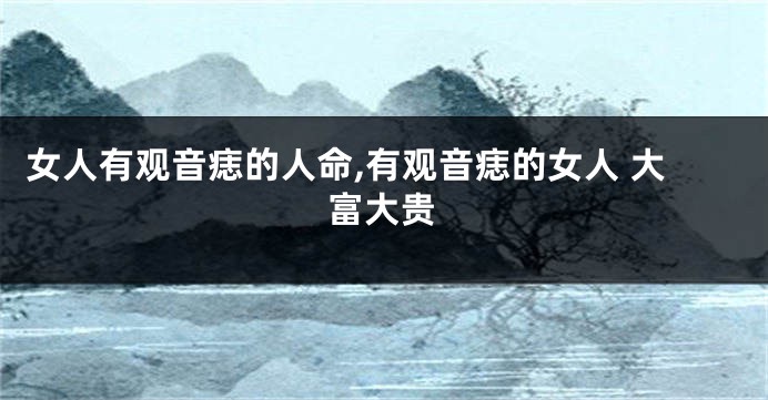女人有观音痣的人命,有观音痣的女人 大富大贵