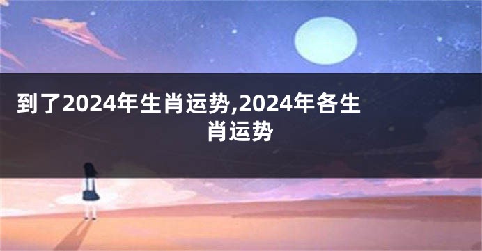 到了2024年生肖运势,2024年各生肖运势