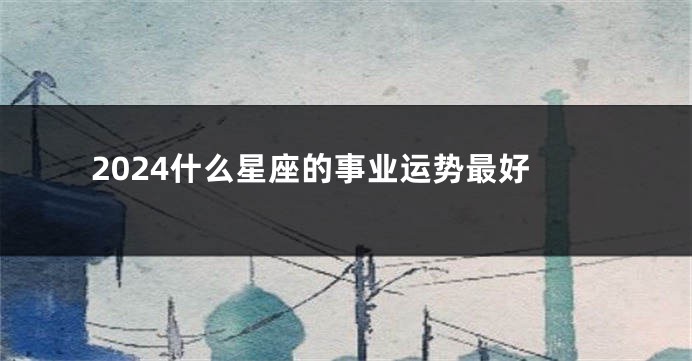 2024什么星座的事业运势最好