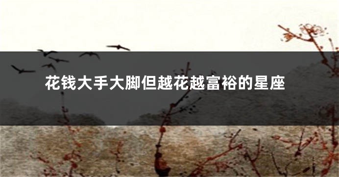 花钱大手大脚但越花越富裕的星座