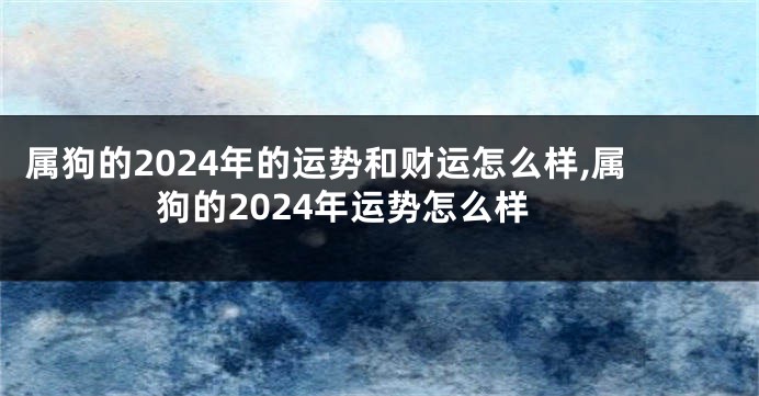 属狗的2024年的运势和财运怎么样,属狗的2024年运势怎么样