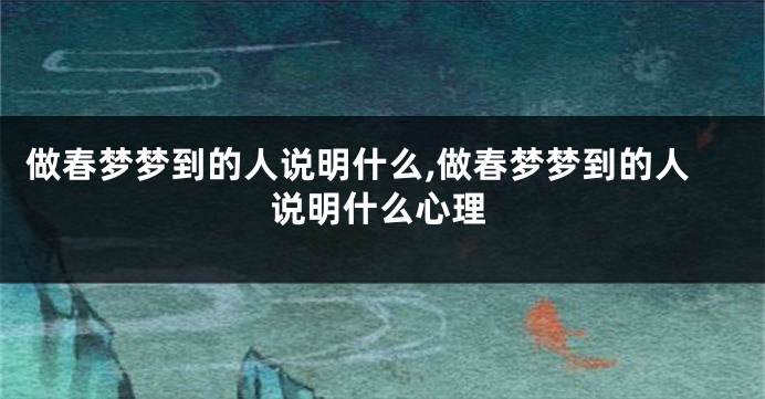 做春梦梦到的人说明什么,做春梦梦到的人说明什么心理