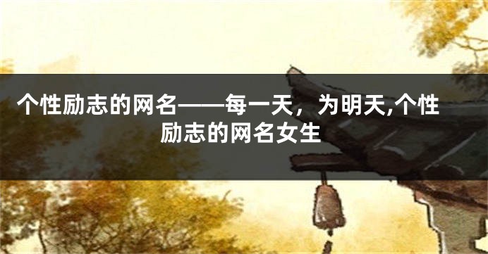 个性励志的网名——每一天，为明天,个性励志的网名女生
