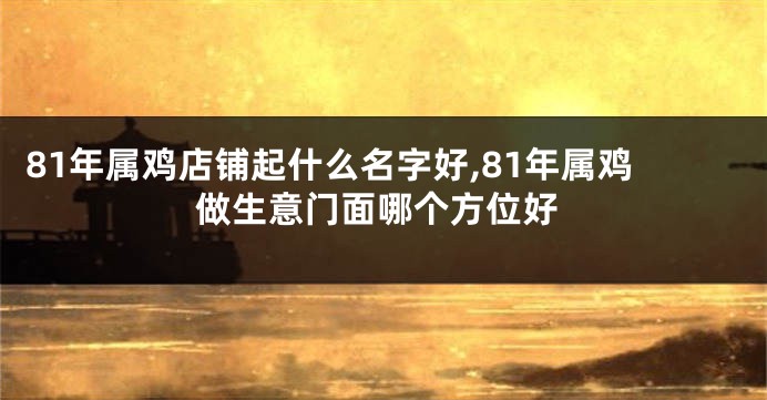 81年属鸡店铺起什么名字好,81年属鸡做生意门面哪个方位好