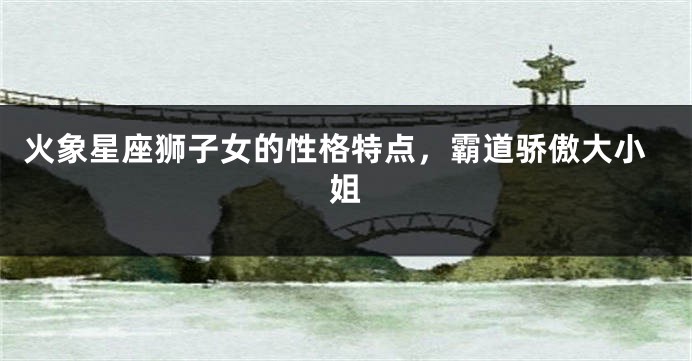 火象星座狮子女的性格特点，霸道骄傲大小姐