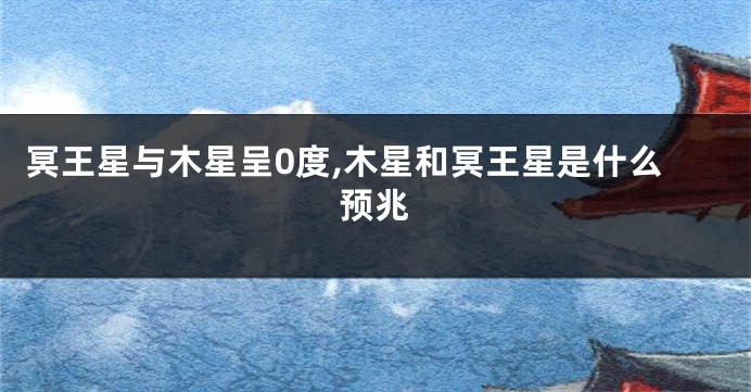 冥王星与木星呈0度,木星和冥王星是什么预兆