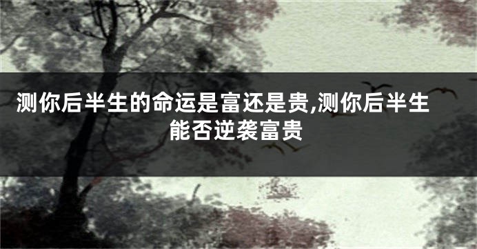 测你后半生的命运是富还是贵,测你后半生能否逆袭富贵