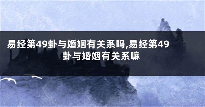 易经第49卦与婚姻有关系吗,易经第49卦与婚姻有关系嘛
