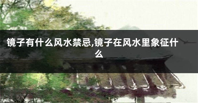 镜子有什么风水禁忌,镜子在风水里象征什么