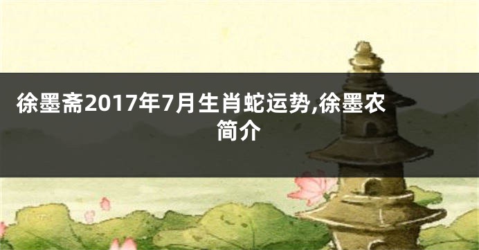 徐墨斋2017年7月生肖蛇运势,徐墨农简介