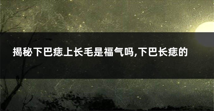 揭秘下巴痣上长毛是福气吗,下巴长痣的