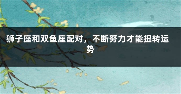 狮子座和双鱼座配对，不断努力才能扭转运势