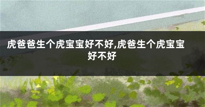 虎爸爸生个虎宝宝好不好,虎爸生个虎宝宝好不好