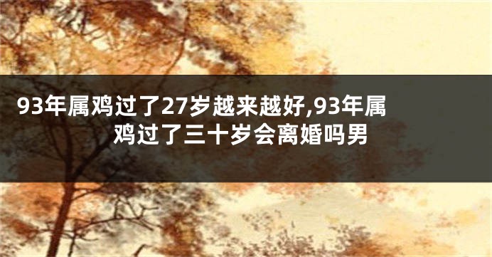 93年属鸡过了27岁越来越好,93年属鸡过了三十岁会离婚吗男