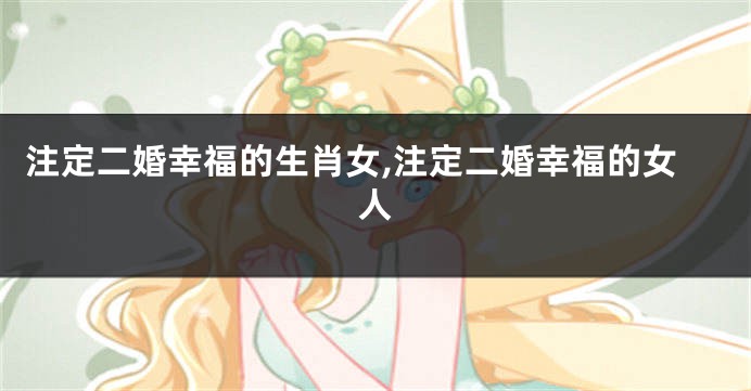 注定二婚幸福的生肖女,注定二婚幸福的女人