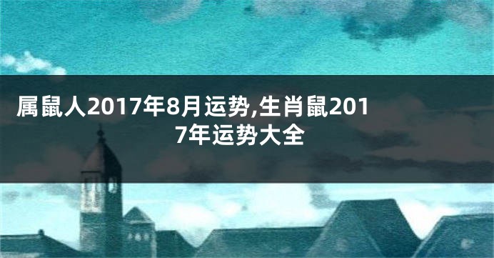 属鼠人2017年8月运势,生肖鼠2017年运势大全