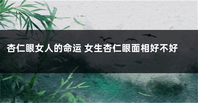 杏仁眼女人的命运 女生杏仁眼面相好不好