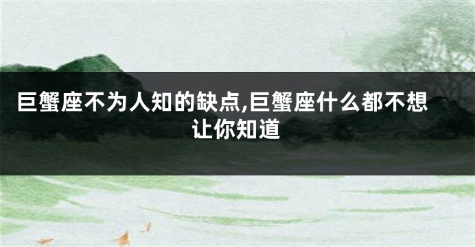 巨蟹座不为人知的缺点,巨蟹座什么都不想让你知道