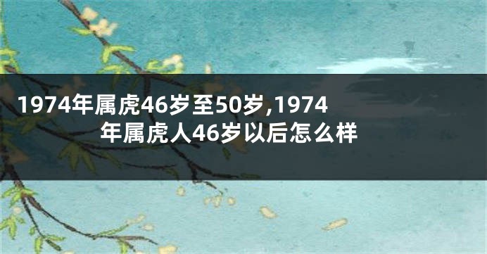 1974年属虎46岁至50岁,1974年属虎人46岁以后怎么样