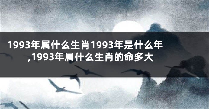 1993年属什么生肖1993年是什么年,1993年属什么生肖的命多大