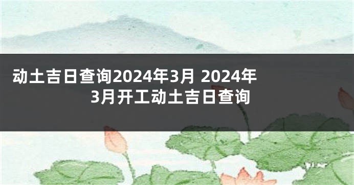 动土吉日查询2024年3月 2024年3月开工动土吉日查询