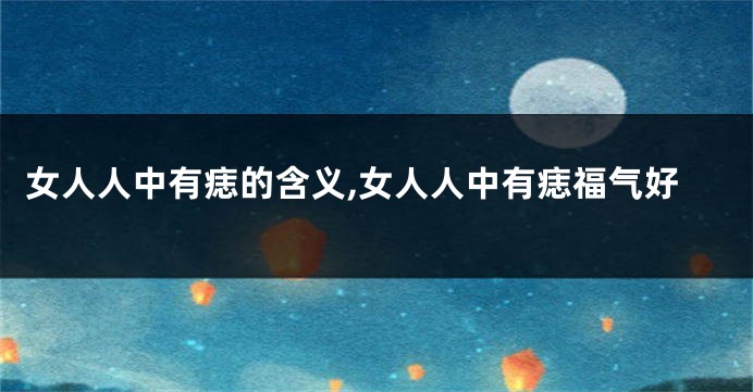 女人人中有痣的含义,女人人中有痣福气好