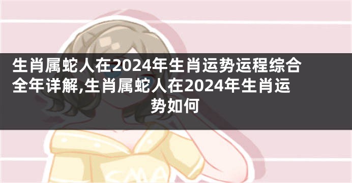 生肖属蛇人在2024年生肖运势运程综合全年详解,生肖属蛇人在2024年生肖运势如何