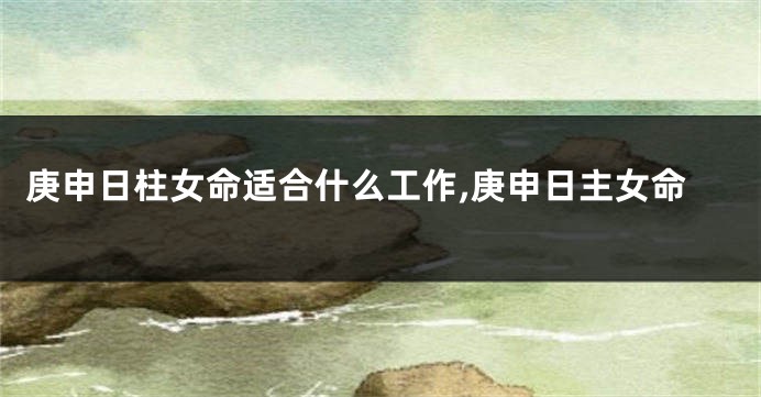 庚申日柱女命适合什么工作,庚申日主女命
