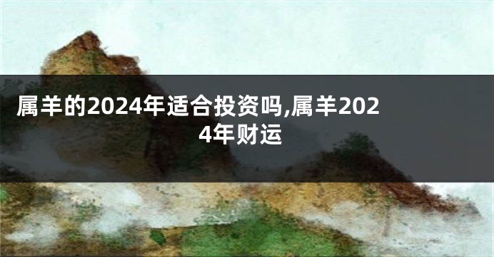 属羊的2024年适合投资吗,属羊2024年财运