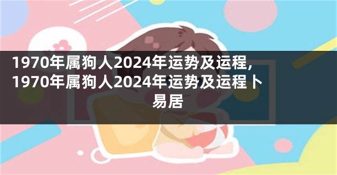 1970年属狗人2024年运势及运程,1970年属狗人2024年运势及运程卜易居