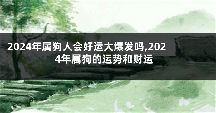 2024年属狗人会好运大爆发吗,2024年属狗的运势和财运