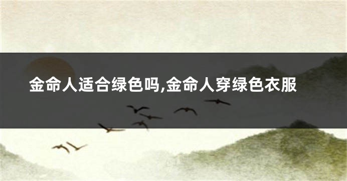 金命人适合绿色吗,金命人穿绿色衣服