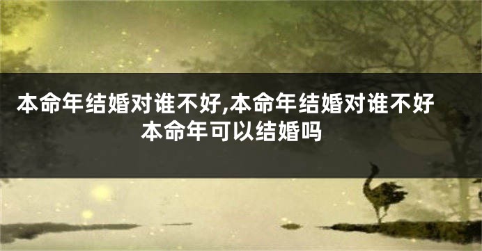 本命年结婚对谁不好,本命年结婚对谁不好 本命年可以结婚吗