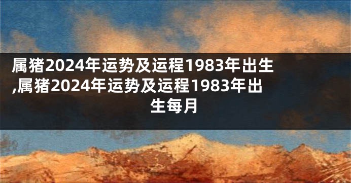 属猪2024年运势及运程1983年出生,属猪2024年运势及运程1983年出生每月