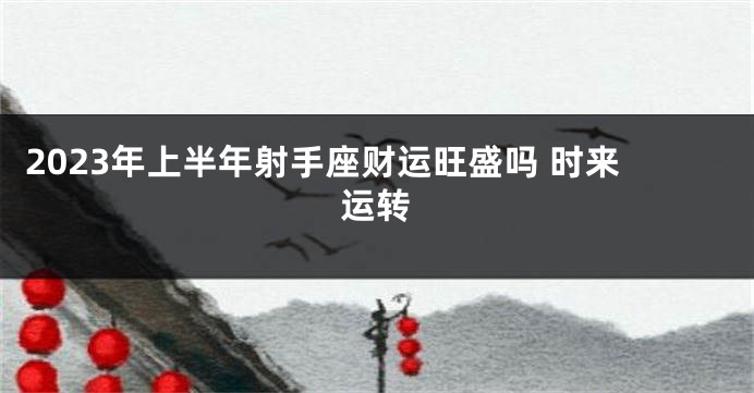 2023年上半年射手座财运旺盛吗 时来运转