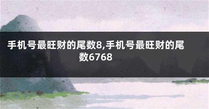手机号最旺财的尾数8,手机号最旺财的尾数6768