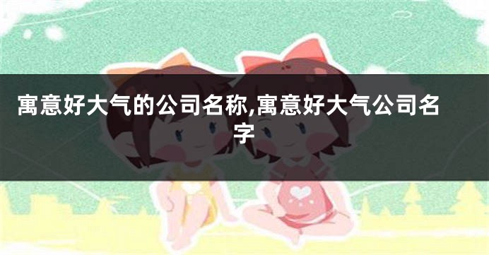 寓意好大气的公司名称,寓意好大气公司名字
