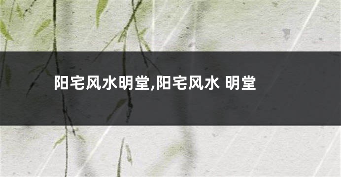 阳宅风水明堂,阳宅风水 明堂