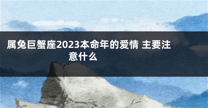 属兔巨蟹座2023本命年的爱情 主要注意什么  　　
