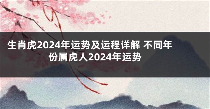 生肖虎2024年运势及运程详解 不同年份属虎人2024年运势