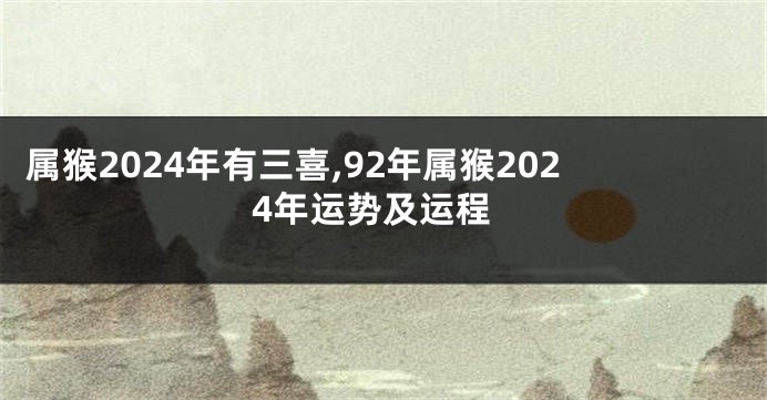 属猴2024年有三喜,92年属猴2024年运势及运程