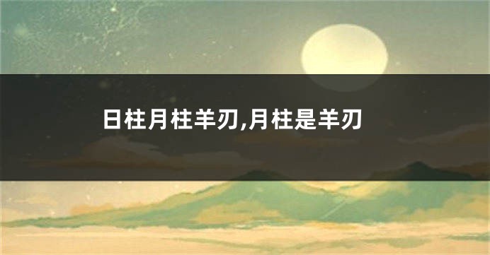 日柱月柱羊刃,月柱是羊刃