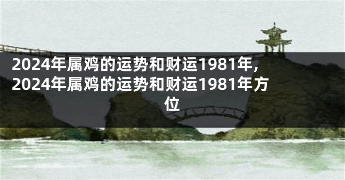2024年属鸡的运势和财运1981年,2024年属鸡的运势和财运1981年方位