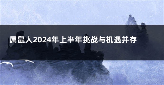 属鼠人2024年上半年挑战与机遇并存