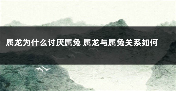 属龙为什么讨厌属兔 属龙与属兔关系如何