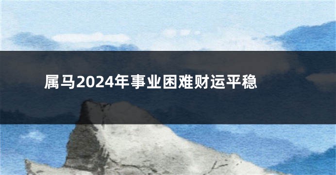 属马2024年事业困难财运平稳
